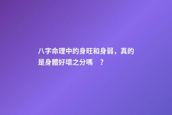 八字命理中的身旺和身弱，真的是身體好壞之分嗎？